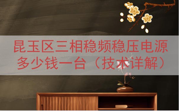 昆玉区三相稳频稳压电源多少钱一台（技术详解）