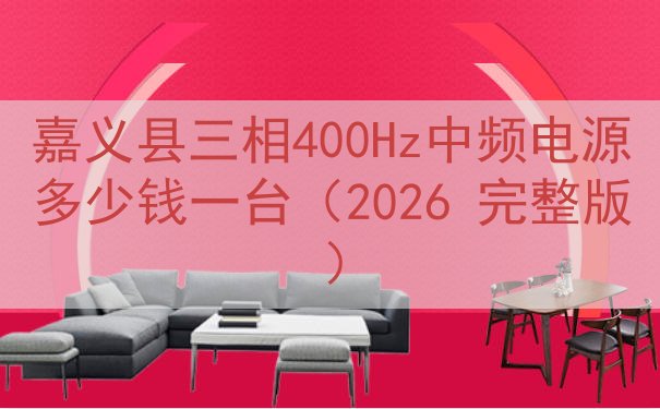 嘉义县三相400Hz中频电源多少钱一台（2026 完整版）